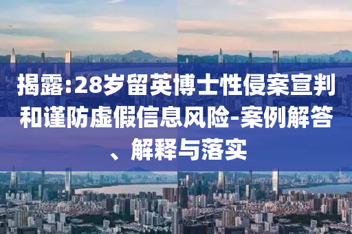 揭露:28歲留英博士性侵案宣判和謹(jǐn)防虛假信息風(fēng)險-案例解答、解釋與落實