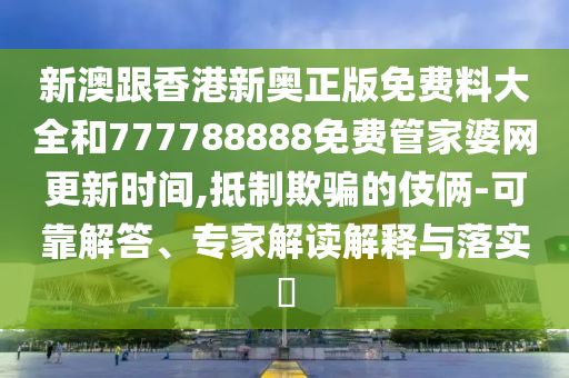 新澳跟香港新奧正版免費料大全和777788888免費管家婆網(wǎng)更新時間,抵制欺騙的伎倆-可靠解答、專家解讀解釋與落實?