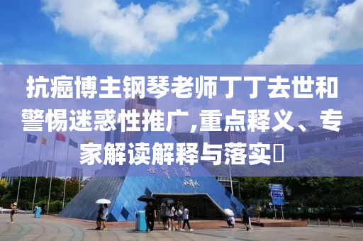 抗癌博主鋼琴老師丁丁去世和警惕迷惑性推廣,重點(diǎn)釋義、專家解讀解釋與落實(shí)?