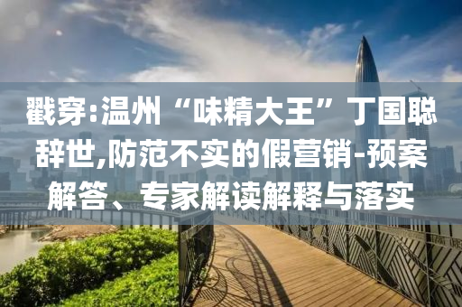 戳穿:溫州“味精大王”丁國(guó)聰辭世,防范不實(shí)的假營(yíng)銷-預(yù)案解答、專家解讀解釋與落實(shí)