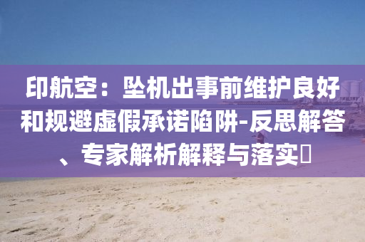 印航空：墜機(jī)出事前維護(hù)良好和規(guī)避虛假承諾陷阱-反思解答、專家解析解釋與落實(shí)?