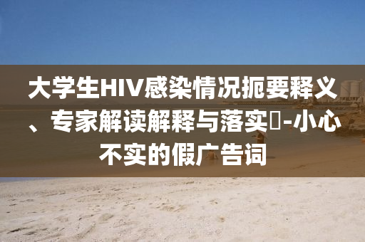 大學(xué)生HIV感染情況扼要釋義、專家解讀解釋與落實(shí)?-小心不實(shí)的假?gòu)V告詞