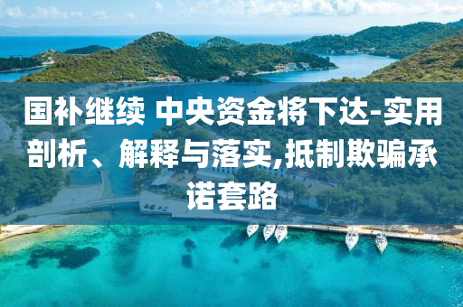 國(guó)補(bǔ)繼續(xù) 中央資金將下達(dá)-實(shí)用剖析、解釋與落實(shí),抵制欺騙承諾套路