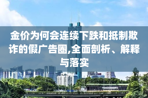 金價(jià)為何會(huì)連續(xù)下跌和抵制欺詐的假?gòu)V告圈,全面剖析、解釋與落實(shí)