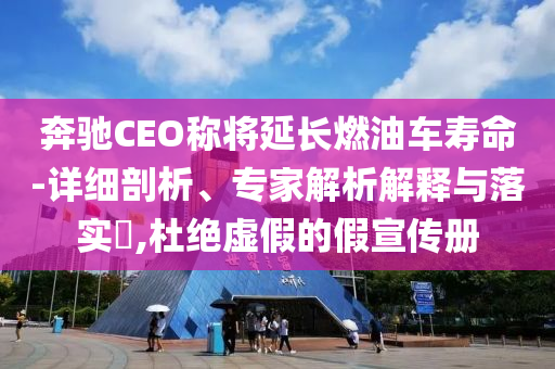 奔馳CEO稱將延長(zhǎng)燃油車壽命-詳細(xì)剖析、專家解析解釋與落實(shí)?,杜絕虛假的假宣傳冊(cè)