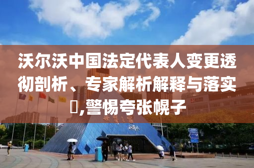 沃爾沃中國(guó)法定代表人變更透徹剖析、專家解析解釋與落實(shí)?,警惕夸張幌子