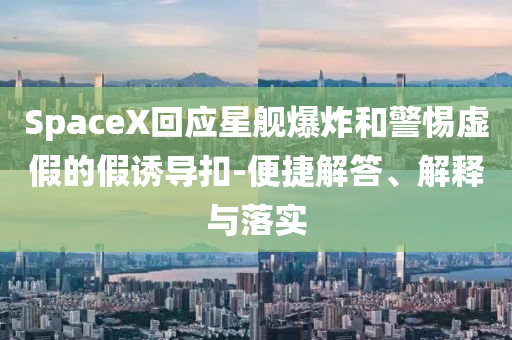 SpaceX回應(yīng)星艦爆炸和警惕虛假的假誘導(dǎo)扣-便捷解答、解釋與落實(shí)