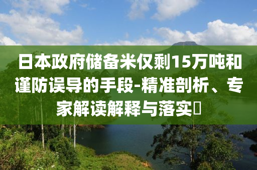 日本政府儲(chǔ)備米僅剩15萬噸和謹(jǐn)防誤導(dǎo)的手段-精準(zhǔn)剖析、專家解讀解釋與落實(shí)?