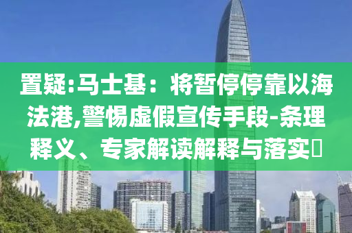 置疑:馬士基：將暫停?？恳院７ǜ?警惕虛假宣傳手段-條理釋義、專家解讀解釋與落實?