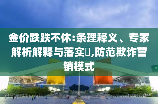 金價跌跌不休:條理釋義、專家解析解釋與落實?,防范欺詐營銷模式