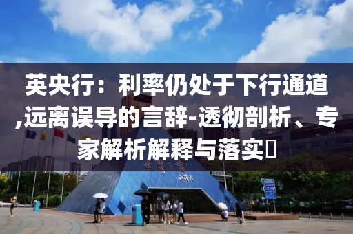 英央行：利率仍處于下行通道,遠(yuǎn)離誤導(dǎo)的言辭-透徹剖析、專家解析解釋與落實?