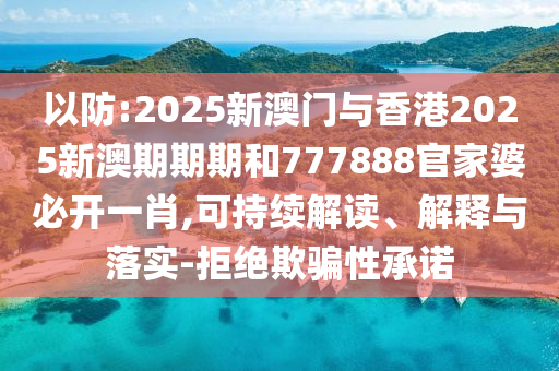 以防:2025新澳門與香港2025新澳期期期和777888官家婆必開一肖,可持續(xù)解讀、解釋與落實-拒絕欺騙性承諾