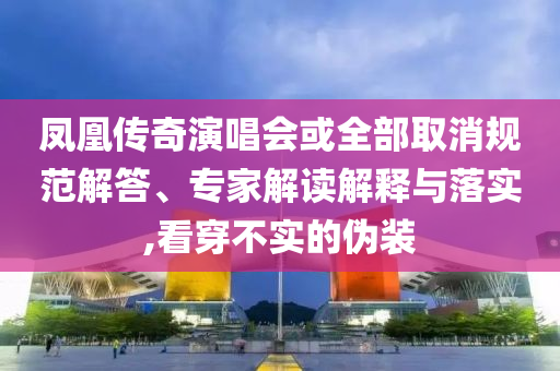 鳳凰傳奇演唱會或全部取消規(guī)范解答、專家解讀解釋與落實,看穿不實的偽裝