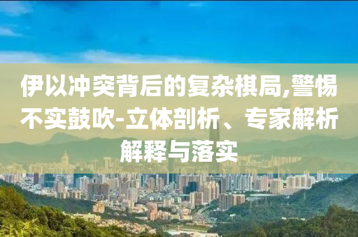 伊以沖突背后的復(fù)雜棋局,警惕不實(shí)鼓吹-立體剖析、專家解析解釋與落實(shí)