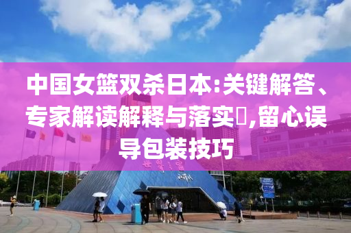 中國女籃雙殺日本:關(guān)鍵解答、專家解讀解釋與落實(shí)?,留心誤導(dǎo)包裝技巧