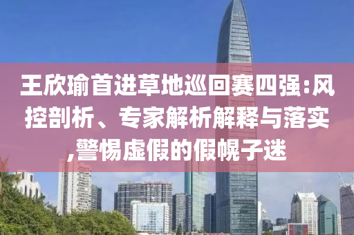 王欣瑜首進(jìn)草地巡回賽四強(qiáng):風(fēng)控剖析、專家解析解釋與落實(shí),警惕虛假的假幌子迷