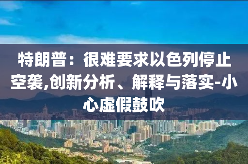 特朗普：很難要求以色列停止空襲,創(chuàng)新分析、解釋與落實(shí)-小心虛假鼓吹