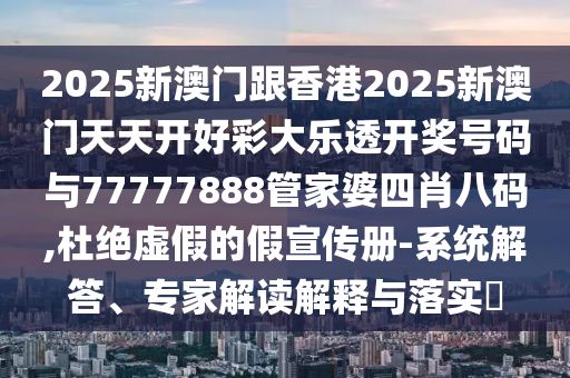 2025新澳門跟香港2025新澳門天天開好彩大樂透開獎號碼與77777888管家婆四肖八碼,杜絕虛假的假宣傳冊-系統(tǒng)解答、專家解讀解釋與落實?