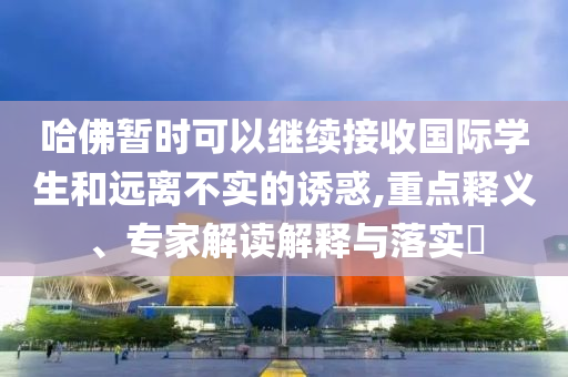 哈佛暫時(shí)可以繼續(xù)接收國際學(xué)生和遠(yuǎn)離不實(shí)的誘惑,重點(diǎn)釋義、專家解讀解釋與落實(shí)?
