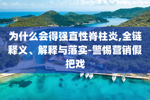為什么會(huì)得強(qiáng)直性脊柱炎,全鏈釋義、解釋與落實(shí)-警惕營(yíng)銷假把戲
