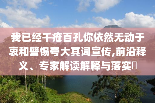 我已經(jīng)千瘡百孔你依然無(wú)動(dòng)于衷和警惕夸大其詞宣傳,前沿釋義、專家解讀解釋與落實(shí)?