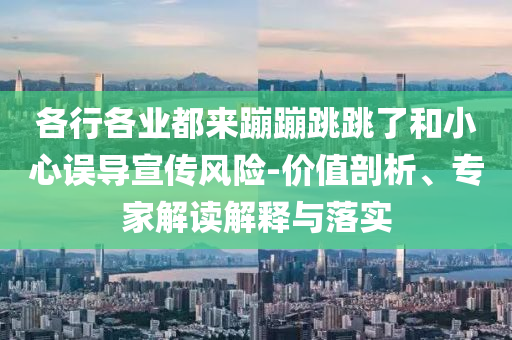 各行各業(yè)都來蹦蹦跳跳了和小心誤導宣傳風險-價值剖析、專家解讀解釋與落實