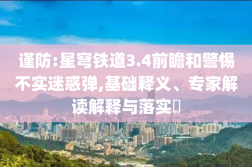 謹防:星穹鐵道3.4前瞻和警惕不實迷惑彈,基礎釋義、專家解讀解釋與落實?