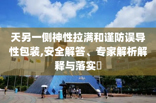 天另一側(cè)神性拉滿和謹(jǐn)防誤導(dǎo)性包裝,安全解答、專家解析解釋與落實(shí)?