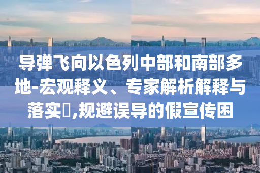 導(dǎo)彈飛向以色列中部和南部多地-宏觀釋義、專家解析解釋與落實(shí)?,規(guī)避誤導(dǎo)的假宣傳困