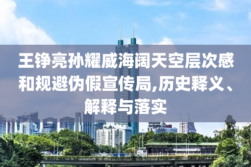 王錚亮孫耀威海闊天空層次感和規(guī)避偽假宣傳局,歷史釋義、解釋與落實(shí)