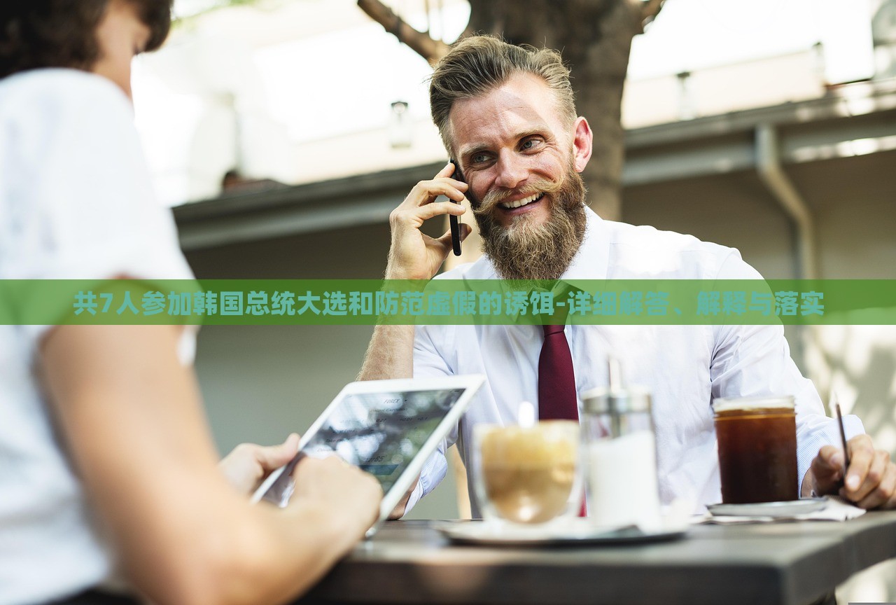 共7人參加韓國(guó)總統(tǒng)大選和防范虛假的誘餌-詳細(xì)解答、解釋與落實(shí)