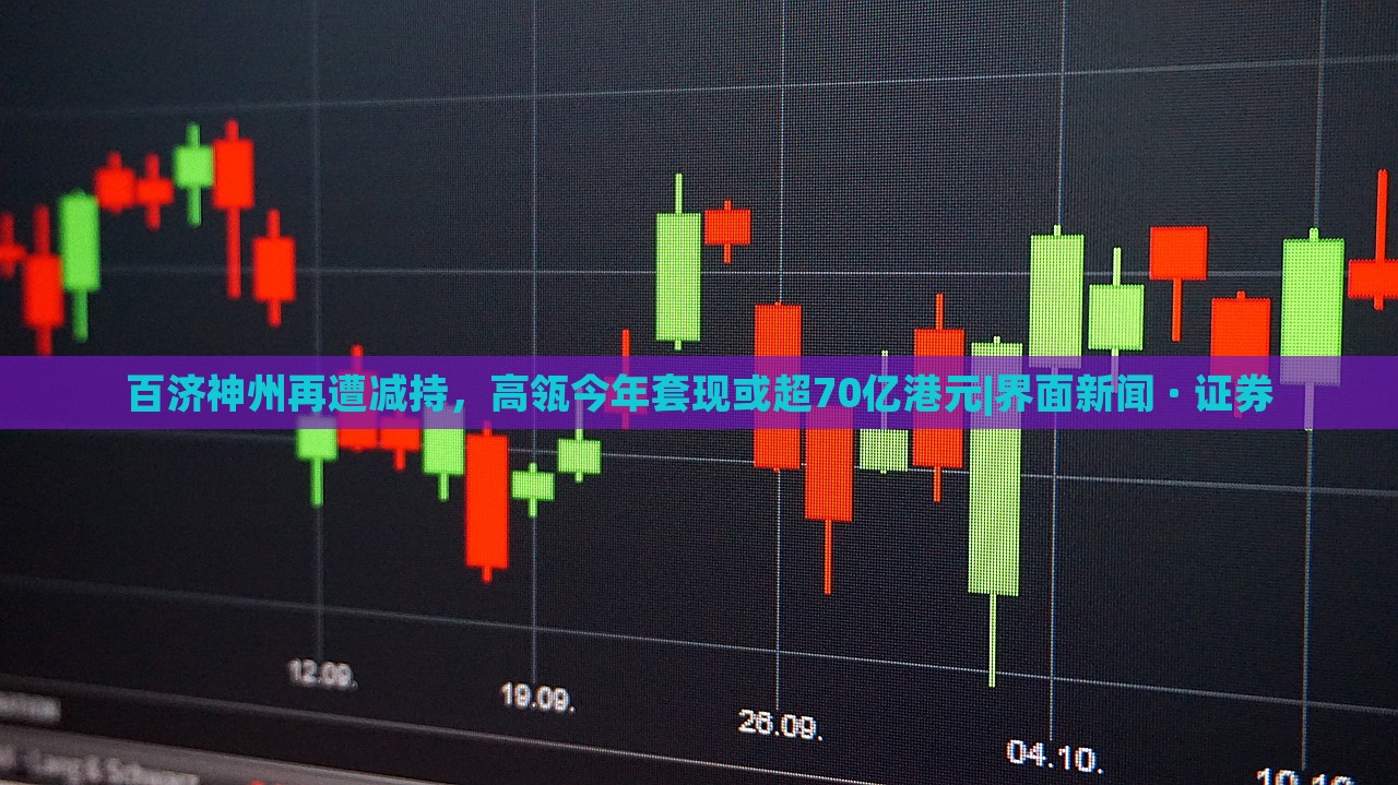 百濟(jì)神州再遭減持，高瓴今年套現(xiàn)或超70億港元|界面新聞 · 證券