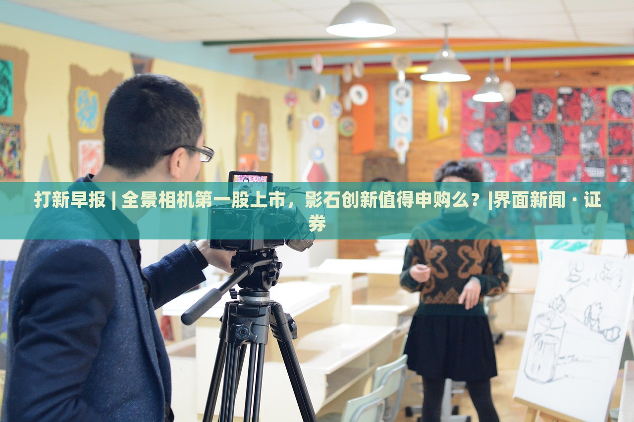 打新早報(bào) | 全景相機(jī)第一股上市,影石創(chuàng)新值得申購(gòu)么?|界面新聞 · 證券 打新早報(bào) | 全景相機(jī)第一股上市,影石創(chuàng)新值得申購(gòu)么?|界面新聞 · 證券