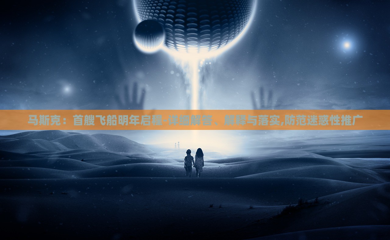 馬斯克：首艘飛船明年啟程-詳細(xì)解答、解釋與落實,防范迷惑性推廣