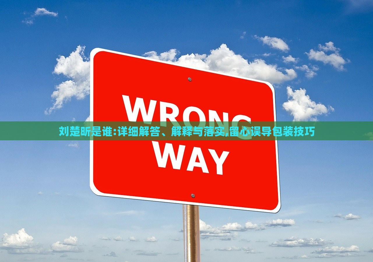 劉楚昕是誰(shuí):詳細(xì)解答、解釋與落實(shí),留心誤導(dǎo)包裝技巧