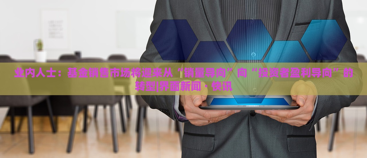 業(yè)內(nèi)人士：基金銷售市場(chǎng)將迎來從“銷量導(dǎo)向”向“投資者盈利導(dǎo)向”的轉(zhuǎn)型|界面新聞 · 快訊