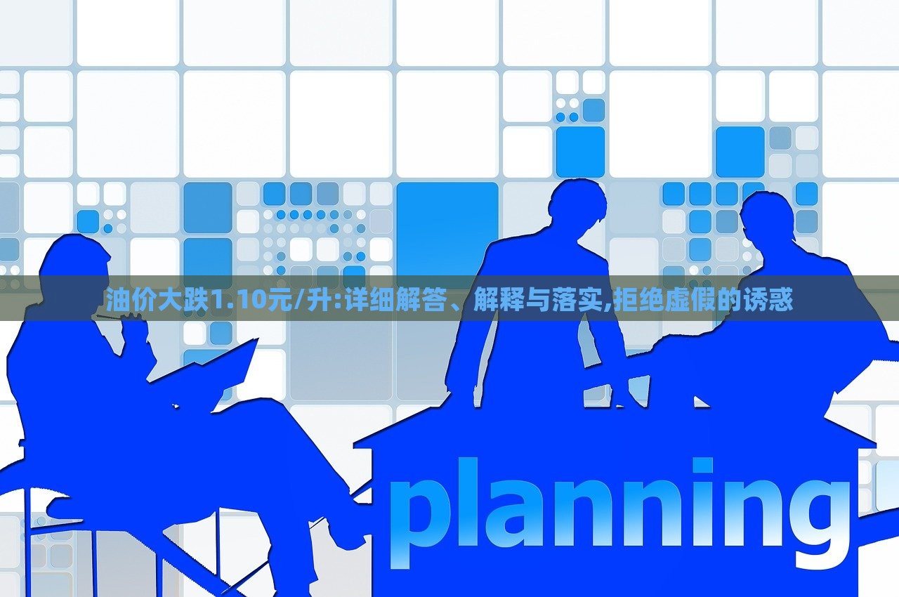 油價(jià)大跌1.10元/升:詳細(xì)解答、解釋與落實(shí),拒絕虛假的誘惑