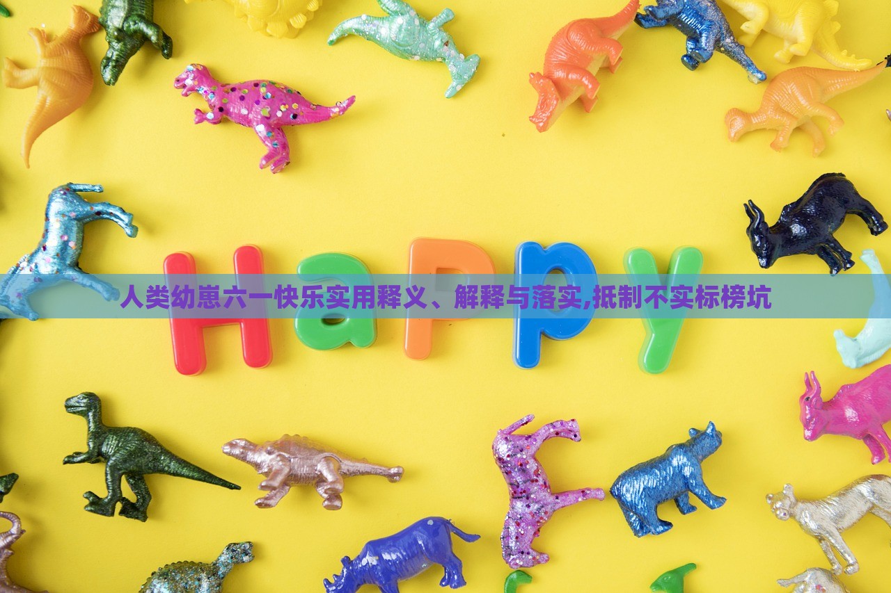 人類幼崽六一快樂實用釋義、解釋與落實,抵制不實標榜坑