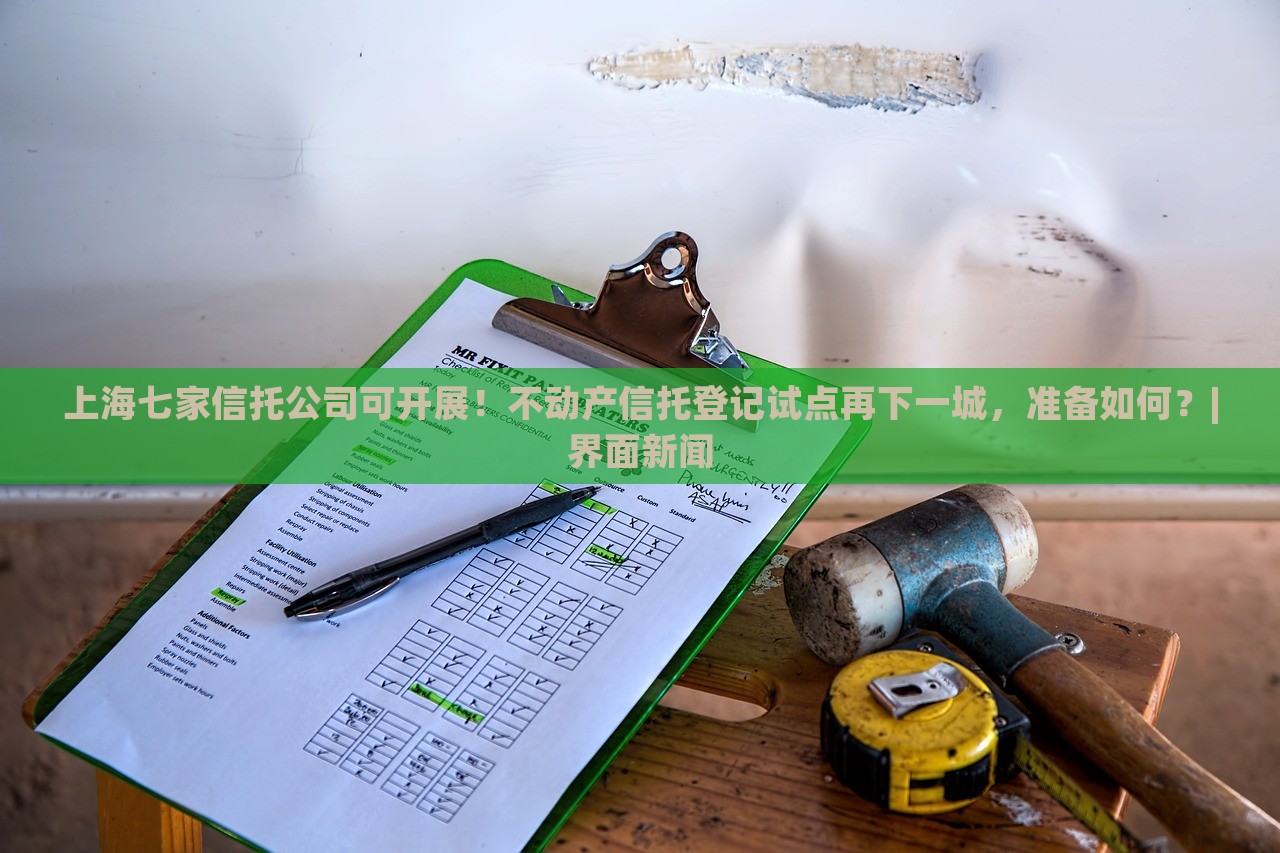 上海七家信托公司可開展！不動產(chǎn)信托登記試點再下一城，準(zhǔn)備如何？|界面新聞