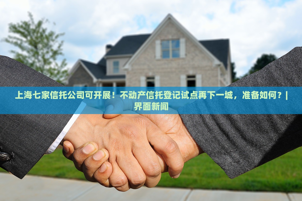 上海七家信托公司可開展！不動產(chǎn)信托登記試點再下一城，準(zhǔn)備如何？|界面新聞
