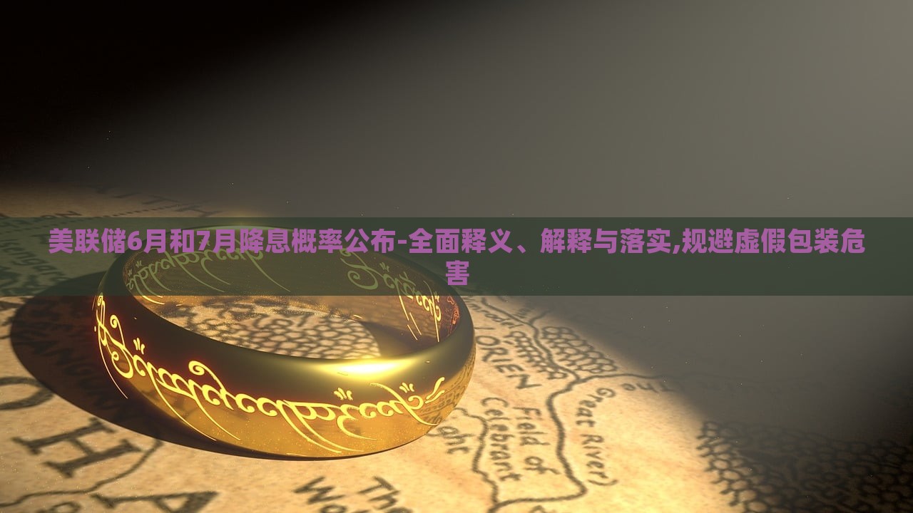 美聯(lián)儲(chǔ)6月和7月降息概率公布-全面釋義、解釋與落實(shí),規(guī)避虛假包裝危害