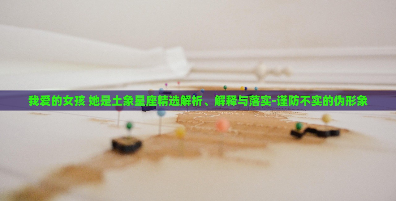 我愛的女孩 她是土象星座精選解析、解釋與落實(shí)-謹(jǐn)防不實(shí)的偽形象