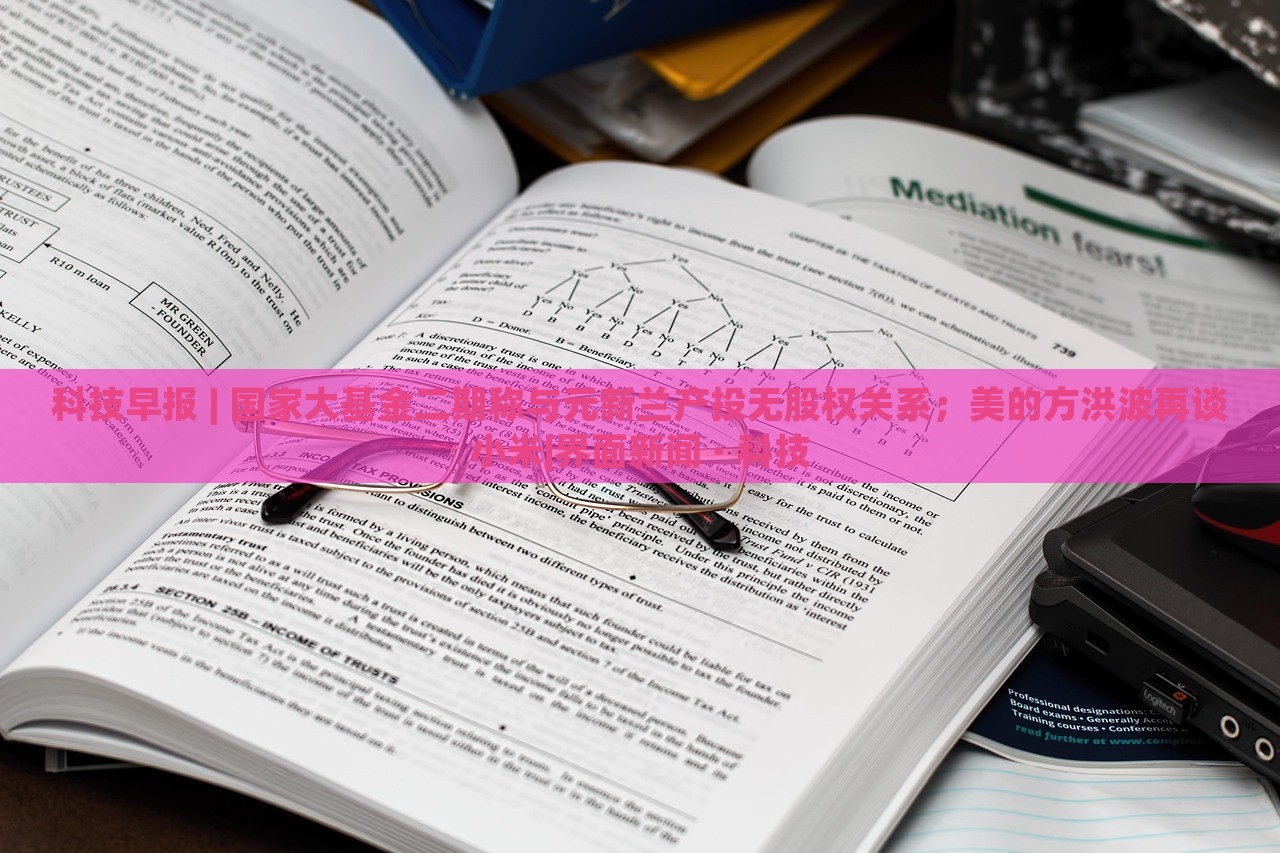 科技早報 | 國家大基金二期稱與元新蘭產(chǎn)投無股權關系；美的方洪波再談小米|界面新聞 · 科技