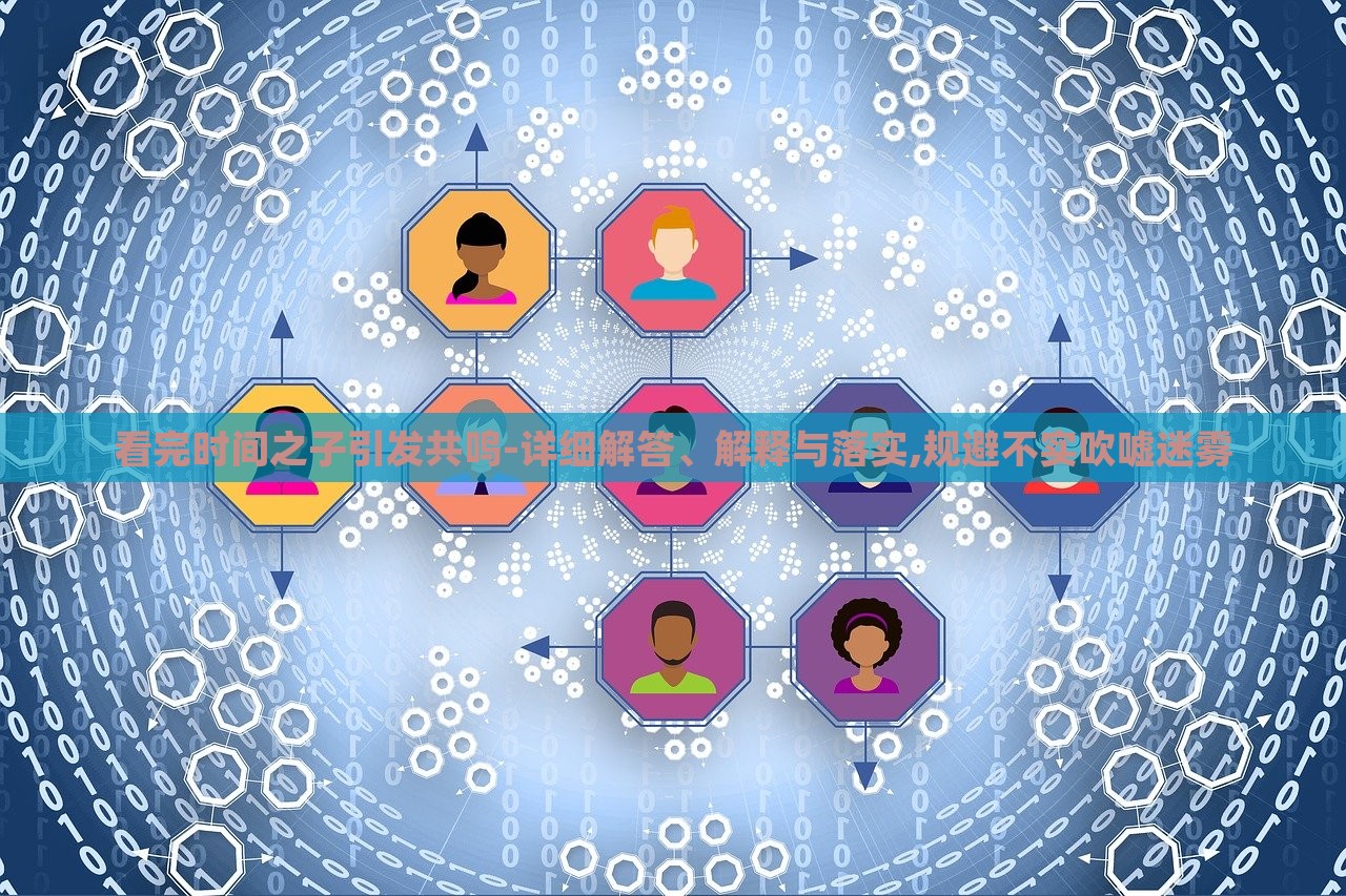 看完時(shí)間之子引發(fā)共鳴-詳細(xì)解答、解釋與落實(shí),規(guī)避不實(shí)吹噓迷霧