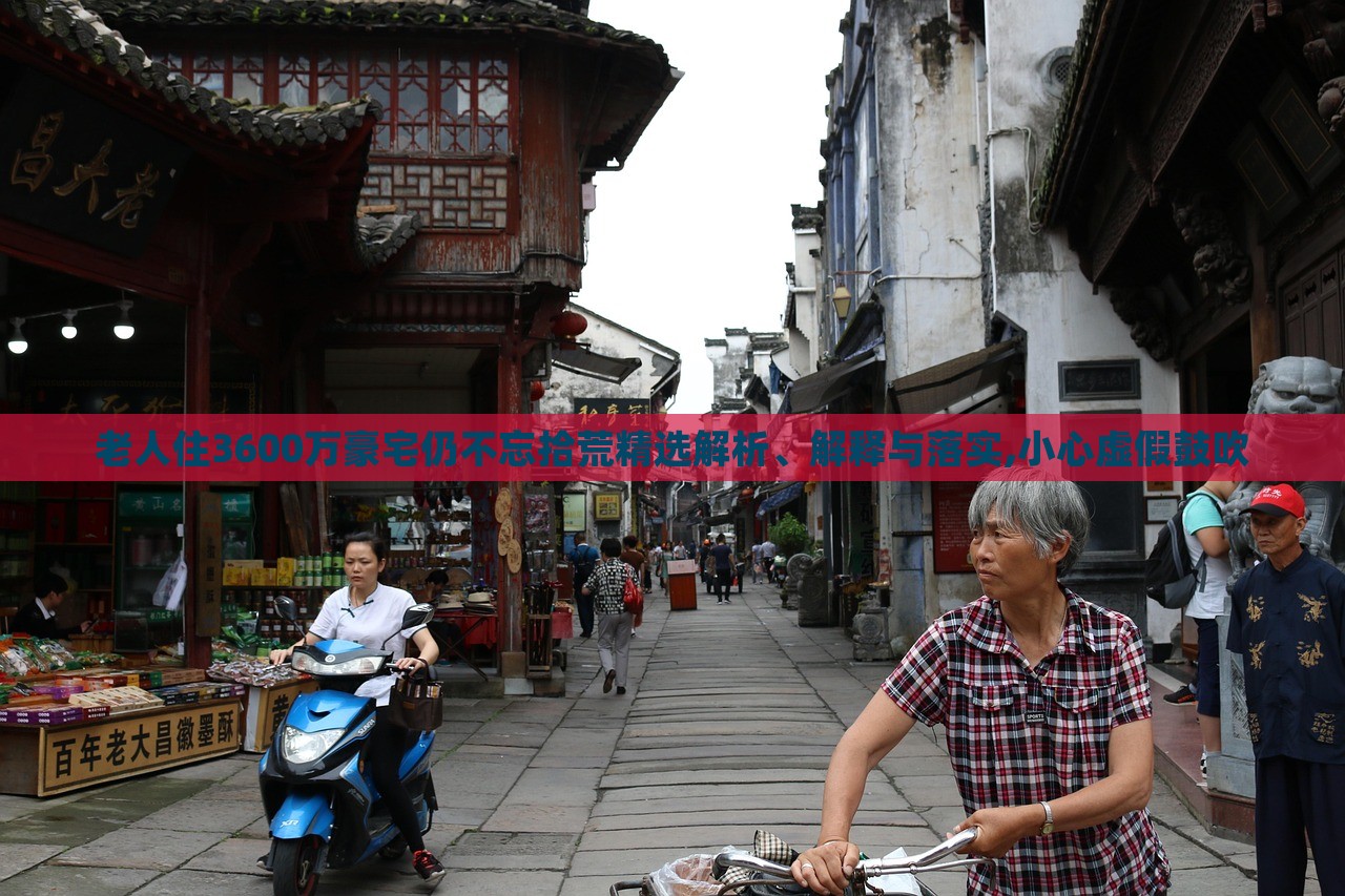 老人住3600萬(wàn)豪宅仍不忘拾荒精選解析、解釋與落實(shí),小心虛假鼓吹 老人住3600萬(wàn)豪宅仍不忘拾荒精選解析、解釋與落實(shí),小心虛假鼓吹