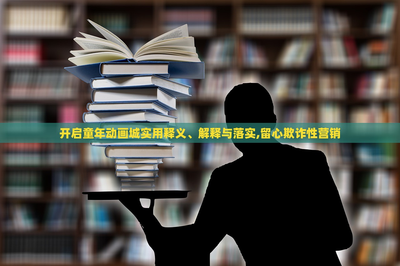 開(kāi)啟童年動(dòng)畫城實(shí)用釋義、解釋與落實(shí),留心欺詐性營(yíng)銷 開(kāi)啟童年動(dòng)畫城實(shí)用釋義、解釋與落實(shí),留心欺詐性營(yíng)銷