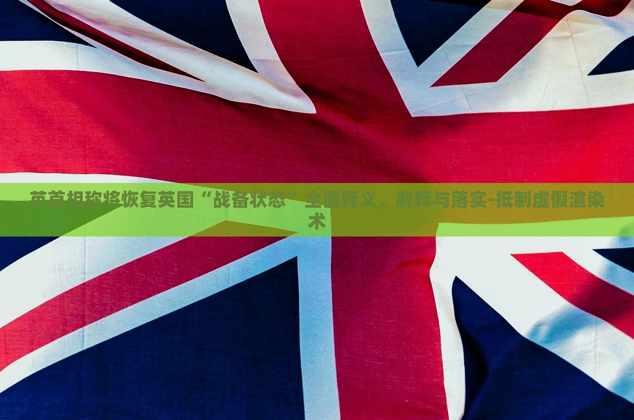 英首相稱將恢復英國“戰(zhàn)備狀態(tài)”全面釋義、解釋與落實-抵制虛假渲染術(shù)