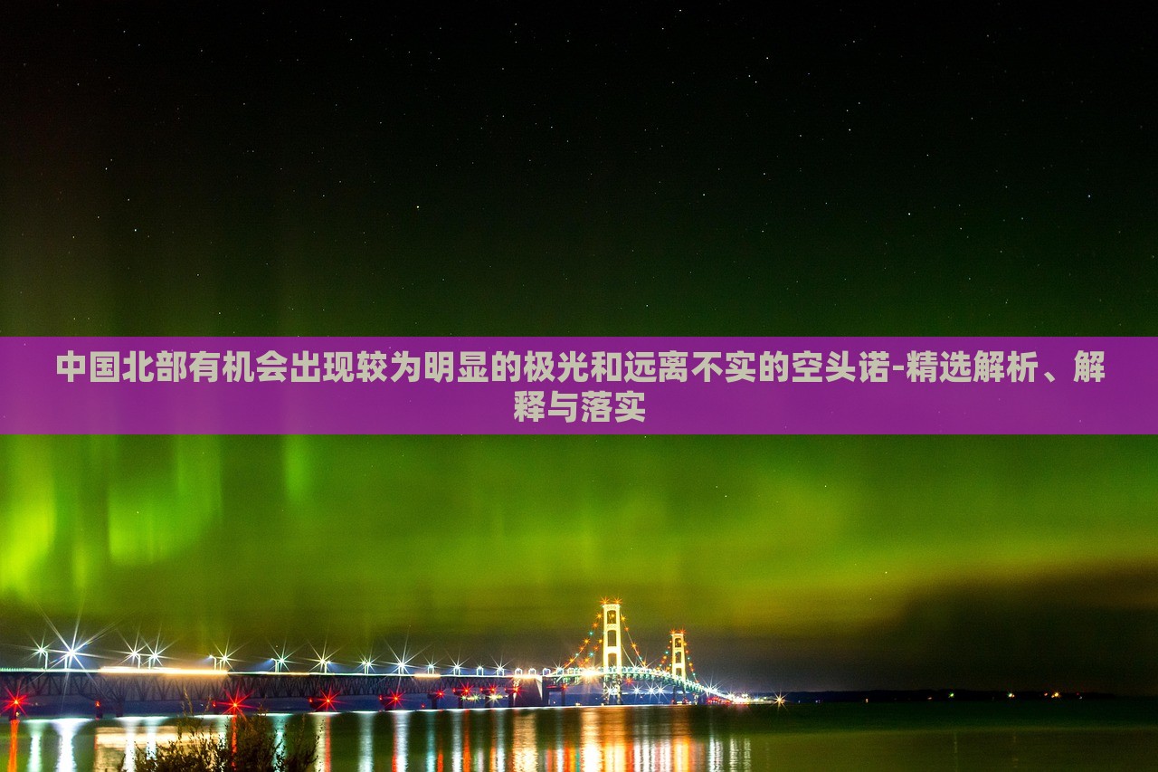 中國北部有機會出現(xiàn)較為明顯的極光和遠(yuǎn)離不實的空頭諾-精選解析、解釋與落實