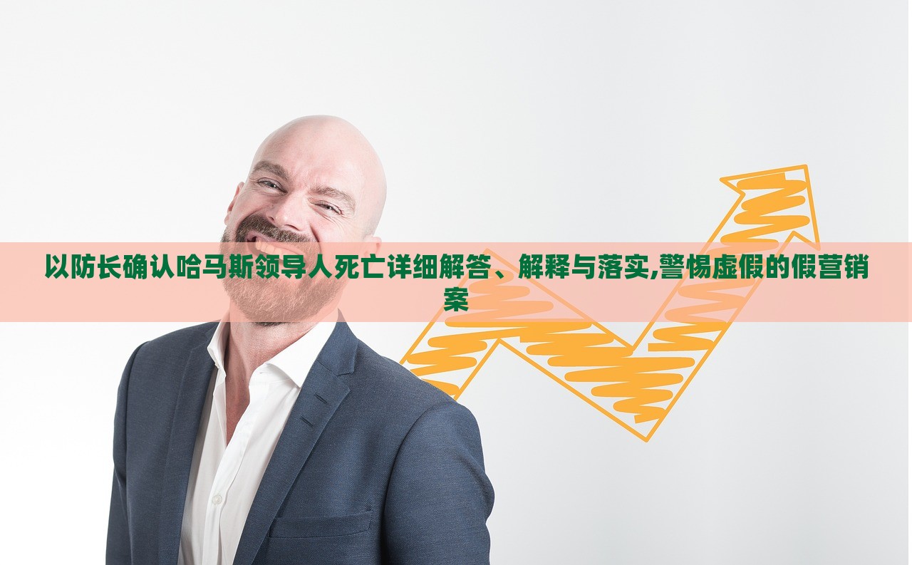 以防長確認(rèn)哈馬斯領(lǐng)導(dǎo)人死亡詳細解答、解釋與落實,警惕虛假的假營銷案