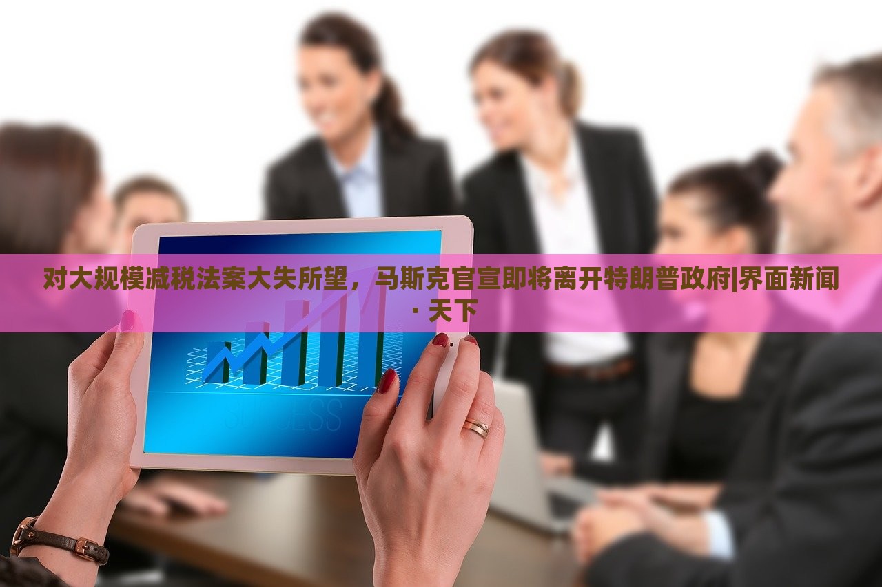 對(duì)大規(guī)模減稅法案大失所望，馬斯克官宣即將離開(kāi)特朗普政府|界面新聞 · 天下